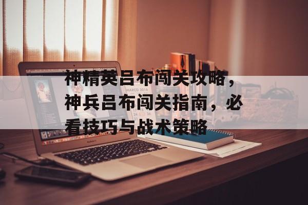 神精英吕布闯关攻略,神兵吕布闯关指南,必看技巧与战术策略 神精英吕布闯关攻略,神兵吕布闯关指南,必看技巧与战术策略
