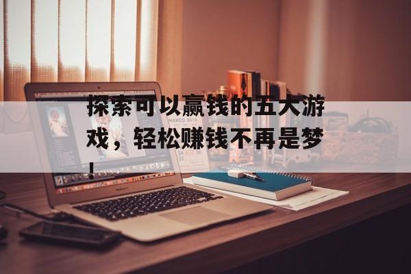 探索可以赢钱的五大游戏,轻松赚钱不再是梦! 探索可以赢钱的五大游戏,轻松赚钱不再是梦!