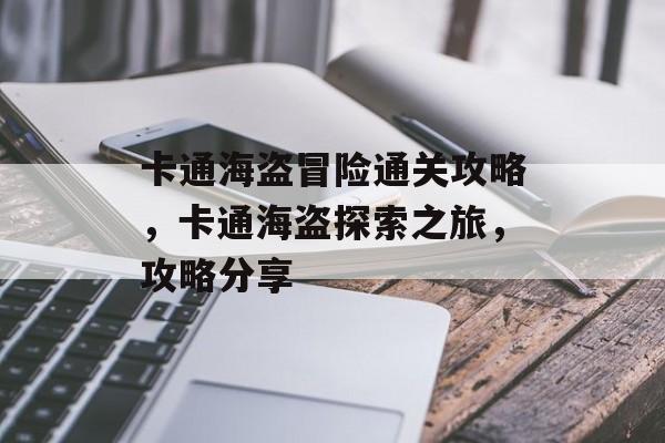 卡通海盗冒险通关攻略,卡通海盗探索之旅,攻略分享 卡通海盗冒险通关攻略,卡通海盗探索之旅,攻略分享