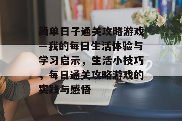 简单日子通关攻略游戏—我的每日生活体验与学习启示,生活小技巧,每日通关攻略游戏的实践与感悟 简单日子通关攻略游戏—我的每日生活体验与学习启示,生活小技巧,每日通关攻略游戏的实践与感悟