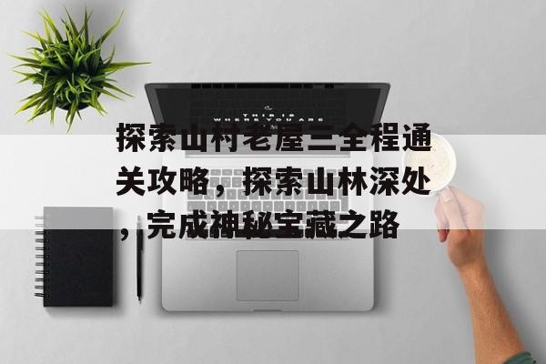 探索山村老屋三全程通关攻略，探索山林深处，完成神秘宝藏之路