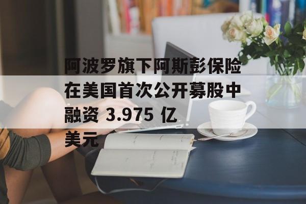 阿波罗旗下阿斯彭保险在美国首次公开募股中融资 3.975 亿美元 阿波罗旗下阿斯彭保险在美国首次公开募股中融资 3.975 亿美元