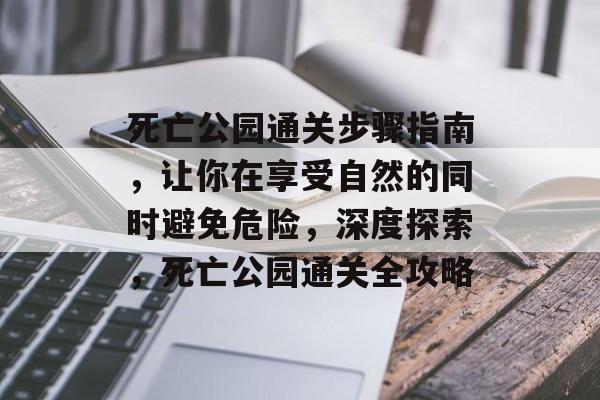 死亡公园通关步骤指南,让你在享受自然的同时避免危险,深度探索,死亡公园通关全攻略 死亡公园通关步骤指南,让你在享受自然的同时避免危险,深度探索,死亡公园通关全攻略