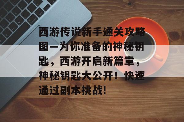 西游传说新手通关攻略图—为你准备的神秘钥匙,西游开启新篇章,神秘钥匙大公开!快速通过副本挑战! 西游传说新手通关攻略图—为你准备的神秘钥匙,西游开启新篇章,神秘钥匙大公开!快速通过副本挑战!