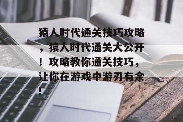 猿人时代通关技巧攻略,猿人时代通关大公开!攻略教你通关技巧,让你在游戏中游刃有余! 猿人时代通关技巧攻略,猿人时代通关大公开!攻略教你通关技巧,让你在游戏中游刃有余!