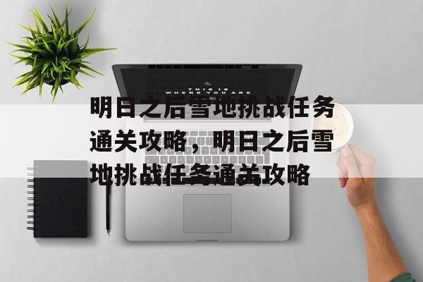 明日之后雪地挑战任务通关攻略,明日之后雪地挑战任务通关攻略 明日之后雪地挑战任务通关攻略,明日之后雪地挑战任务通关攻略