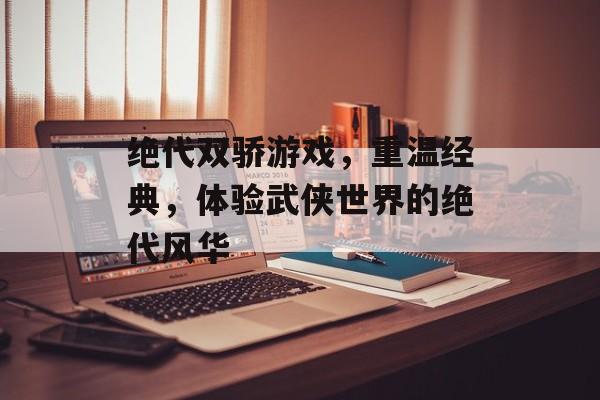 绝代双骄游戏,重温经典,体验武侠世界的绝代风华 绝代双骄游戏,重温经典,体验武侠世界的绝代风华