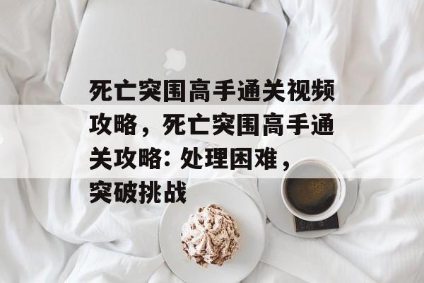 死亡突围高手通关视频攻略，死亡突围高手通关攻略: 处理困难，突破挑战