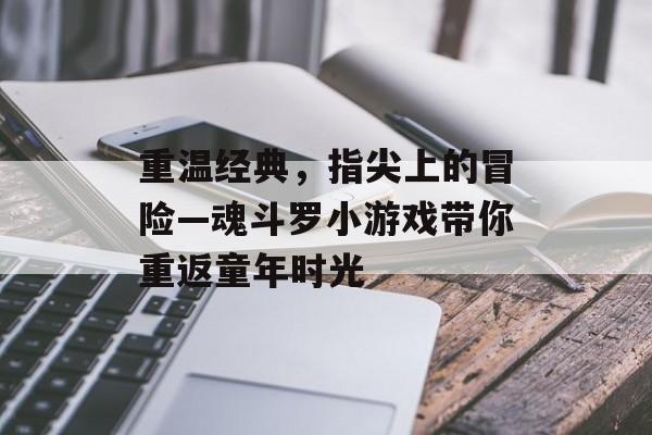 重温经典,指尖上的冒险—魂斗罗小游戏带你重返童年时光 重温经典,指尖上的冒险—魂斗罗小游戏带你重返童年时光