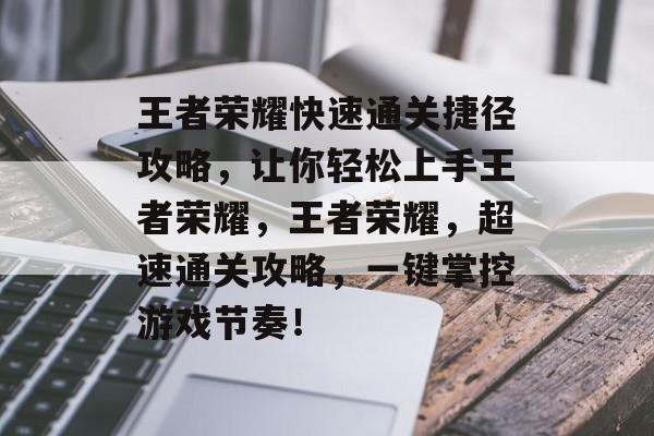 王者荣耀快速通关捷径攻略,让你轻松上手王者荣耀,王者荣耀,超速通关攻略,一键掌控游戏节奏! 王者荣耀快速通关捷径攻略,让你轻松上手王者荣耀,王者荣耀,超速通关攻略,一键掌控游戏节奏!