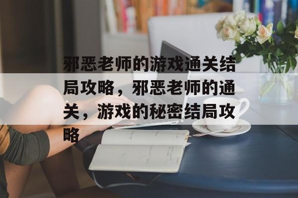 邪恶老师的游戏通关结局攻略,邪恶老师的通关,游戏的秘密结局攻略 邪恶老师的游戏通关结局攻略,邪恶老师的通关,游戏的秘密结局攻略