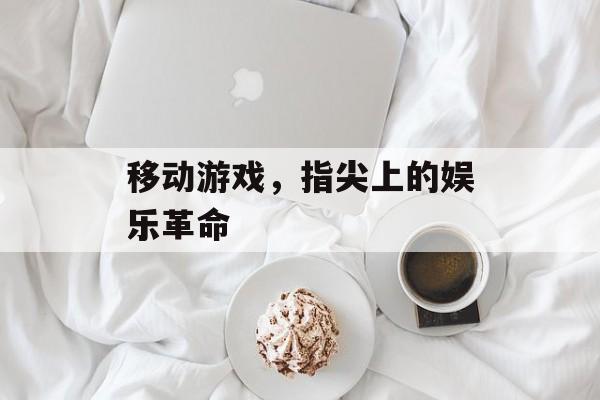 移动游戏,指尖上的娱乐革命 移动游戏,指尖上的娱乐革命