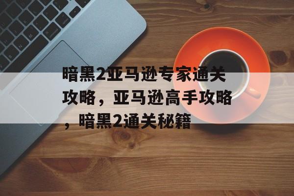 暗黑2亚马逊专家通关攻略,亚马逊高手攻略,暗黑2通关秘籍 暗黑2亚马逊专家通关攻略,亚马逊高手攻略,暗黑2通关秘籍