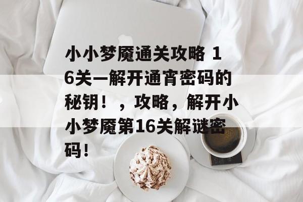 小小梦魇通关攻略 16关—解开通宵密码的秘钥!,攻略,解开小小梦魇第16关解谜密码! 小小梦魇通关攻略 16关—解开通宵密码的秘钥!,攻略,解开小小梦魇第16关解谜密码!
