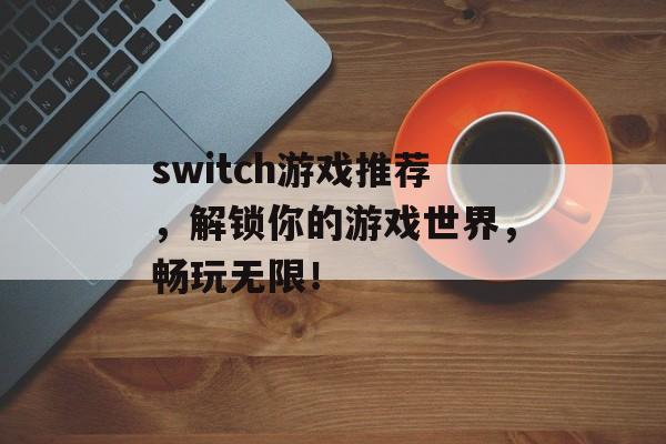 switch游戏推荐,解锁你的游戏世界,畅玩无限! switch游戏推荐,解锁你的游戏世界,畅玩无限!