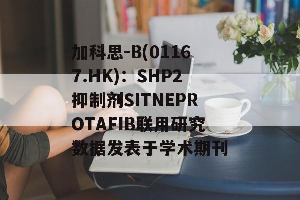加科思-B(01167.HK):SHP2抑制剂SITNEPROTAFIB联用研究数据发表于学术期刊 加科思-B(01167.HK):SHP2抑制剂SITNEPROTAFIB联用研究数据发表于学术期刊