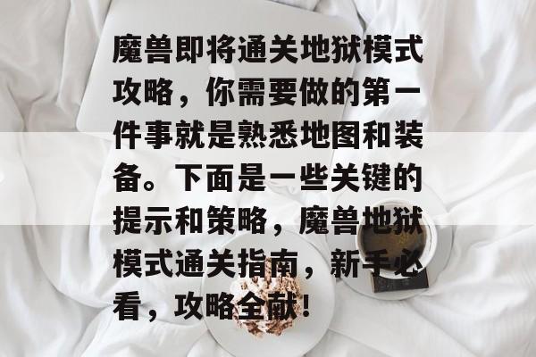 魔兽即将通关地狱模式攻略，你需要做的第一件事就是熟悉地图和装备。下面是一些关键的提示和策略，魔兽地狱模式通关指南，新手必看，攻略全献！