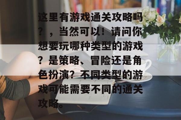 这里有游戏通关攻略吗?,当然可以!请问你想要玩哪种类型的游戏?是策略、冒险还是角色扮演?不同类型的游戏可能需要不同的通关攻略。 这里有游戏通关攻略吗?,当然可以!请问你想要玩哪种类型的游戏?是策略、冒险还是角色扮演?不同类型的游戏可能需要不同的通关攻略。