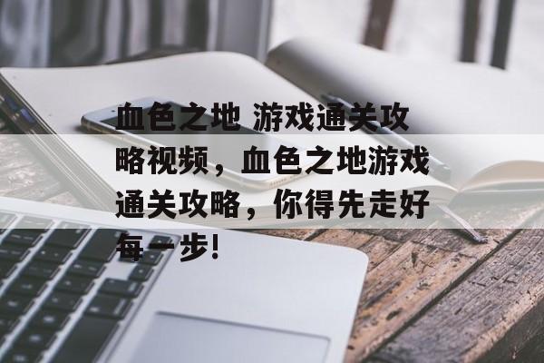 血色之地 游戏通关攻略视频,血色之地游戏通关攻略,你得先走好每一步! 血色之地 游戏通关攻略视频,血色之地游戏通关攻略,你得先走好每一步!