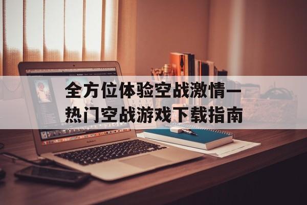 全方位体验空战激情—热门空战游戏下载指南 全方位体验空战激情—热门空战游戏下载指南
