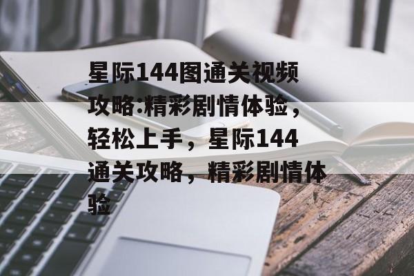 星际144图通关视频攻略:精彩剧情体验,轻松上手,星际144通关攻略,精彩剧情体验 星际144图通关视频攻略:精彩剧情体验,轻松上手,星际144通关攻略,精彩剧情体验
