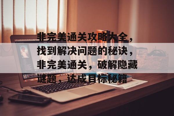 非完美通关攻略大全,找到解决问题的秘诀,非完美通关,破解隐藏谜题,达成目标秘籍 非完美通关攻略大全,找到解决问题的秘诀,非完美通关,破解隐藏谜题,达成目标秘籍