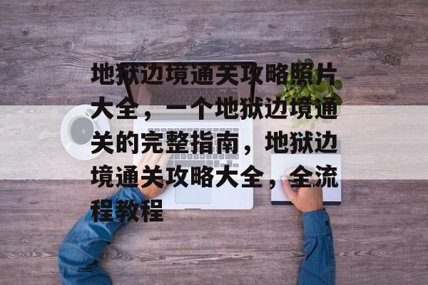 地狱边境通关攻略照片大全,一个地狱边境通关的完整指南,地狱边境通关攻略大全,全流程教程 地狱边境通关攻略照片大全,一个地狱边境通关的完整指南,地狱边境通关攻略大全,全流程教程