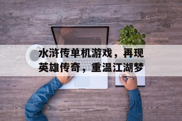 水浒传单机游戏,再现英雄传奇,重温江湖梦 水浒传单机游戏,再现英雄传奇,重温江湖梦