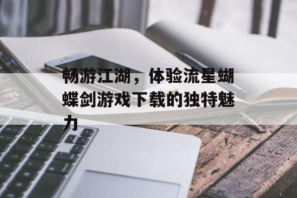 畅游江湖,体验流星蝴蝶剑游戏下载的独特魅力 畅游江湖,体验流星蝴蝶剑游戏下载的独特魅力