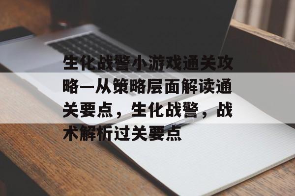 生化战警小游戏通关攻略—从策略层面解读通关要点,生化战警,战术解析过关要点 生化战警小游戏通关攻略—从策略层面解读通关要点,生化战警,战术解析过关要点