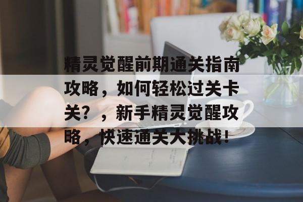精灵觉醒前期通关指南攻略,如何轻松过关卡关?,新手精灵觉醒攻略,快速通关大挑战! 精灵觉醒前期通关指南攻略,如何轻松过关卡关?,新手精灵觉醒攻略,快速通关大挑战!