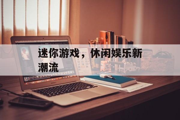 迷你游戏,休闲娱乐新潮流 迷你游戏,休闲娱乐新潮流