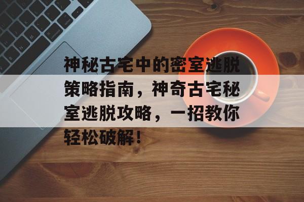 神秘古宅中的密室逃脱策略指南,神奇古宅秘室逃脱攻略,一招教你轻松破解! 神秘古宅中的密室逃脱策略指南,神奇古宅秘室逃脱攻略,一招教你轻松破解!