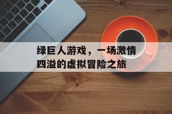 绿巨人游戏,一场激情四溢的虚拟冒险之旅 绿巨人游戏,一场激情四溢的虚拟冒险之旅
