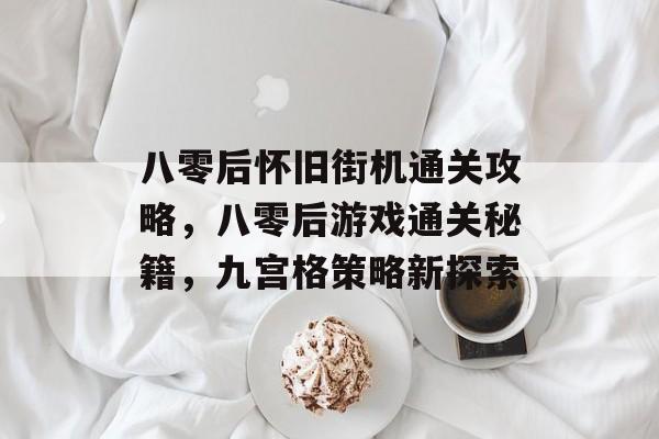 八零后怀旧街机通关攻略,八零后游戏通关秘籍,九宫格策略新探索 八零后怀旧街机通关攻略,八零后游戏通关秘籍,九宫格策略新探索