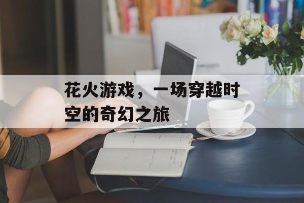 花火游戏，一场穿越时空的奇幻之旅