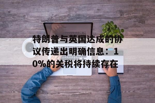 特朗普与英国达成的协议传递出明确信息:10%的关税将持续存在 特朗普与英国达成的协议传递出明确信息:10%的关税将持续存在