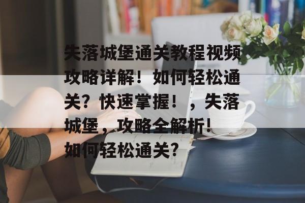 失落城堡通关教程视频攻略详解！如何轻松通关？快速掌握！，失落城堡，攻略全解析! 如何轻松通关?