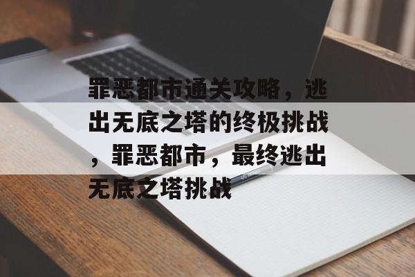 罪恶都市通关攻略,逃出无底之塔的终极挑战,罪恶都市,最终逃出无底之塔挑战 罪恶都市通关攻略,逃出无底之塔的终极挑战,罪恶都市,最终逃出无底之塔挑战