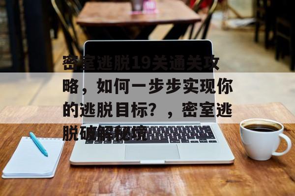 密室逃脱19关通关攻略,如何一步步实现你的逃脱目标?,密室逃脱破解秘境 密室逃脱19关通关攻略,如何一步步实现你的逃脱目标?,密室逃脱破解秘境