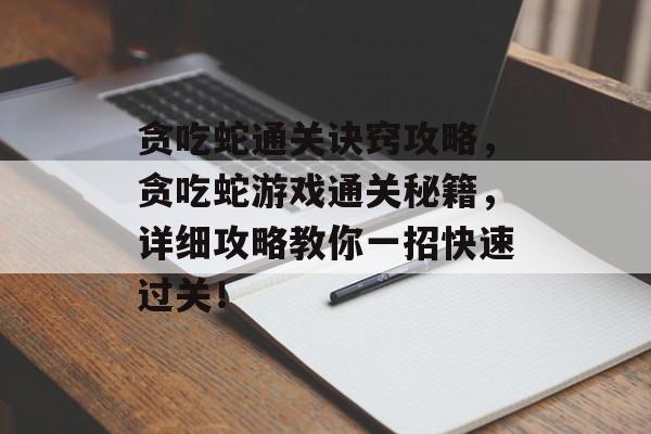 贪吃蛇通关诀窍攻略,贪吃蛇游戏通关秘籍,详细攻略教你一招快速过关! 贪吃蛇通关诀窍攻略,贪吃蛇游戏通关秘籍,详细攻略教你一招快速过关!