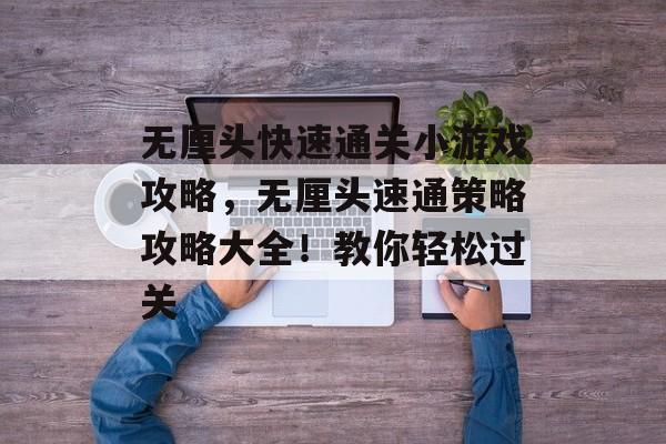 无厘头快速通关小游戏攻略,无厘头速通策略攻略大全!教你轻松过关 无厘头快速通关小游戏攻略,无厘头速通策略攻略大全!教你轻松过关