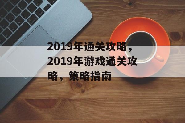 2019年通关攻略,2019年游戏通关攻略,策略指南 2019年通关攻略,2019年游戏通关攻略,策略指南