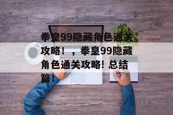 拳皇99隐藏角色通关攻略!,拳皇99隐藏角色通关攻略! 总结篇! 拳皇99隐藏角色通关攻略!,拳皇99隐藏角色通关攻略! 总结篇!