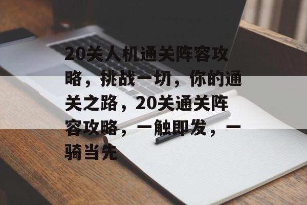 20关人机通关阵容攻略,挑战一切,你的通关之路,20关通关阵容攻略,一触即发,一骑当先 20关人机通关阵容攻略,挑战一切,你的通关之路,20关通关阵容攻略,一触即发,一骑当先