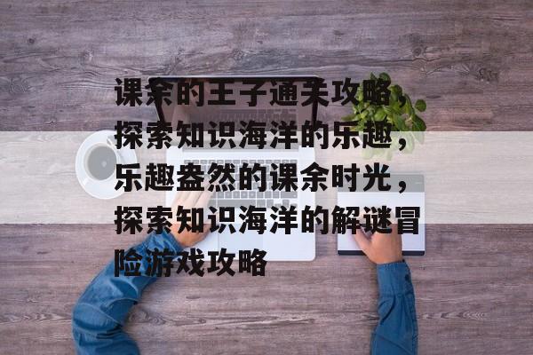 课余的王子通关攻略，探索知识海洋的乐趣，乐趣盎然的课余时光，探索知识海洋的解谜冒险游戏攻略