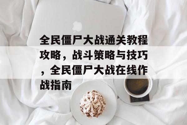 全民僵尸大战通关教程攻略,战斗策略与技巧,全民僵尸大战在线作战指南 全民僵尸大战通关教程攻略,战斗策略与技巧,全民僵尸大战在线作战指南