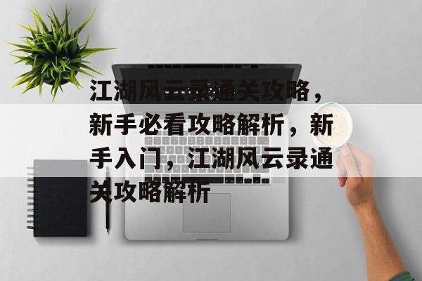 江湖风云录通关攻略,新手必看攻略解析,新手入门,江湖风云录通关攻略解析 江湖风云录通关攻略,新手必看攻略解析,新手入门,江湖风云录通关攻略解析