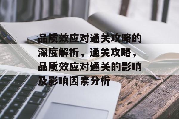 品质效应对通关攻略的深度解析,通关攻略,品质效应对通关的影响及影响因素分析 品质效应对通关攻略的深度解析,通关攻略,品质效应对通关的影响及影响因素分析