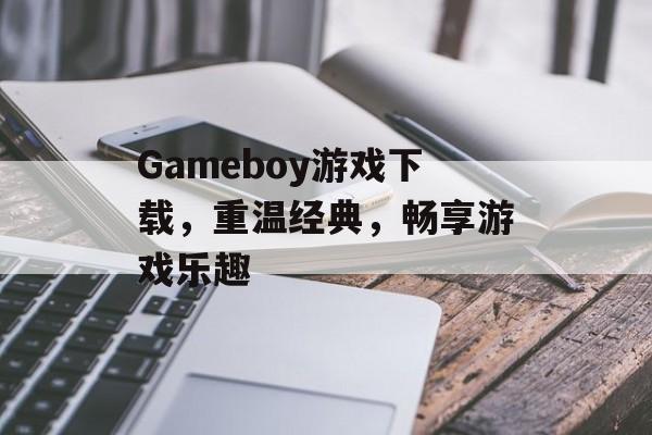 Gameboy游戏下载，重温经典，畅享游戏乐趣